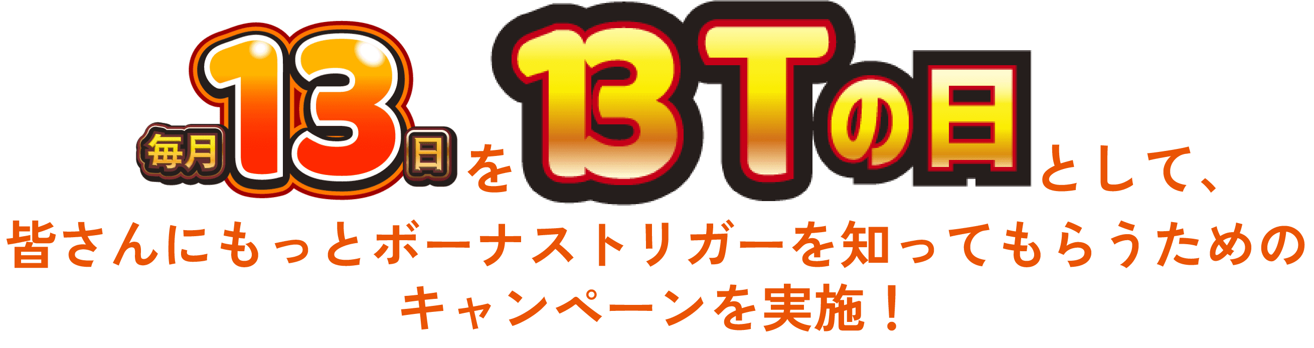毎月13日をBTの日として、皆さんにもっとボーナストリガーを知ってもらうためのキャンペーンを実施！