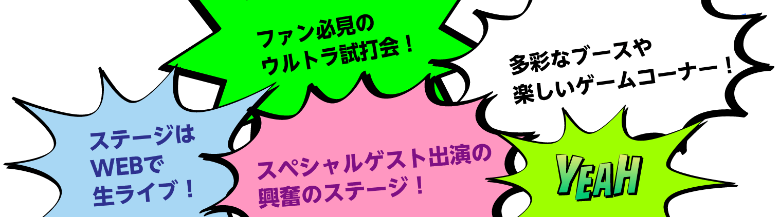 ファン必携のウルトラ仕打ち会！多彩なブースや楽しいゲームコーナー！ステージはWEBで生ライブ！スペシャルゲスト出演の興奮のステージ！