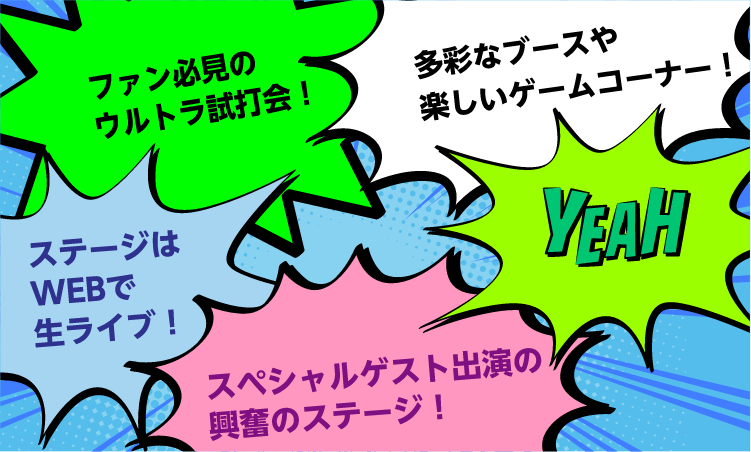 ファン必携のウルトラ仕打ち会！多彩なブースや楽しいゲームコーナー！ステージはWEBで生ライブ！スペシャルゲスト出演の興奮のステージ！