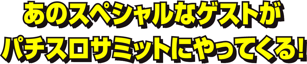 あのスペシャルなゲストがパチスロサミットにやってくる！