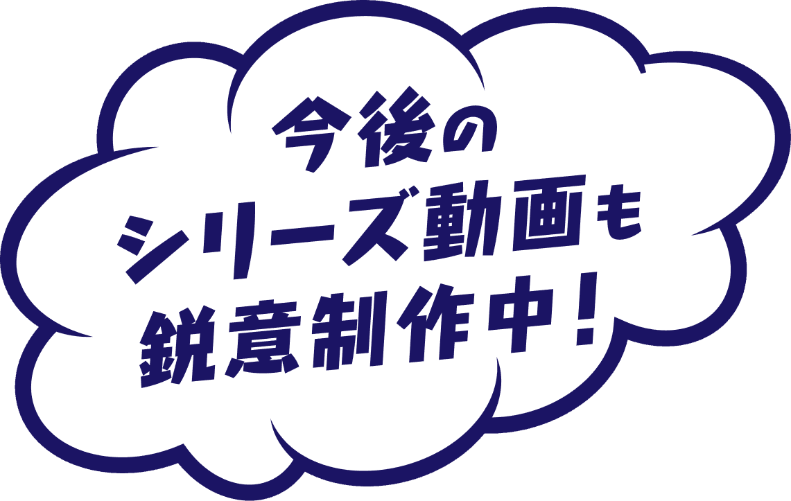 今後のシリーズ動画も鋭意制作中！