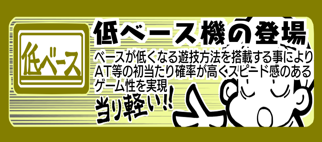低ベース ベースが低くなる遊技方法を搭載する事によりAT等の初当たり確率が高くスピード感のあるゲーム性を実現